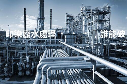 印染廢水處理，誰能破解這個(gè)環(huán)保難題？